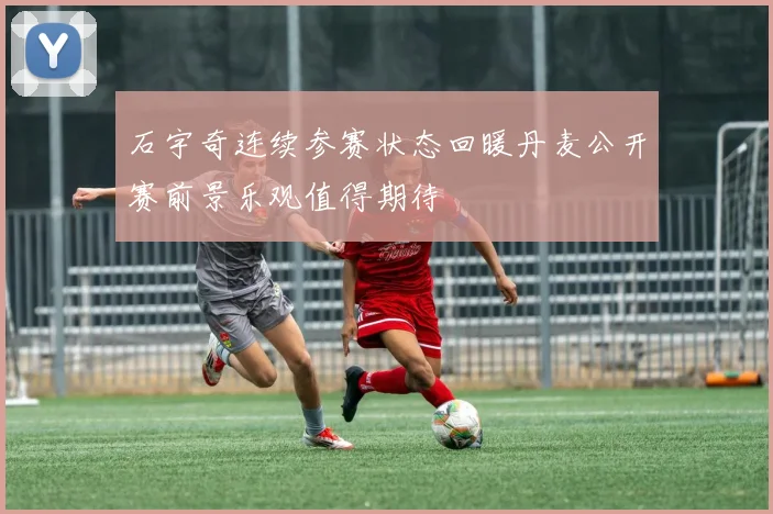 石宇奇连续参赛状态回暖丹麦公开赛前景乐观值得期待