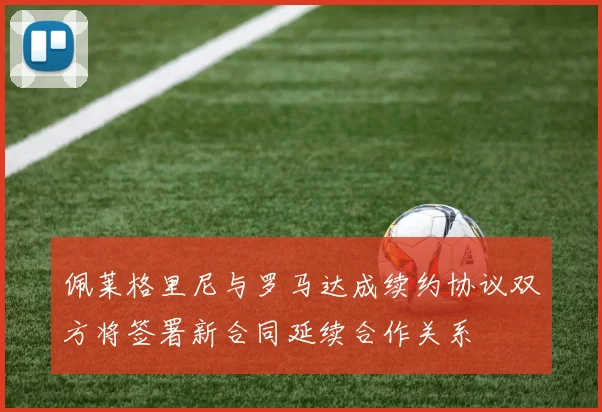 佩莱格里尼与罗马达成续约协议双方将签署新合同延续合作关系