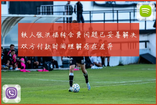 铁人张洪福转会费问题已妥善解决双方付款时间理解存在差异