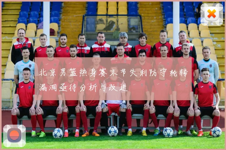 北京男篮热身赛末节失利防守轮转漏洞亟待分析与改进