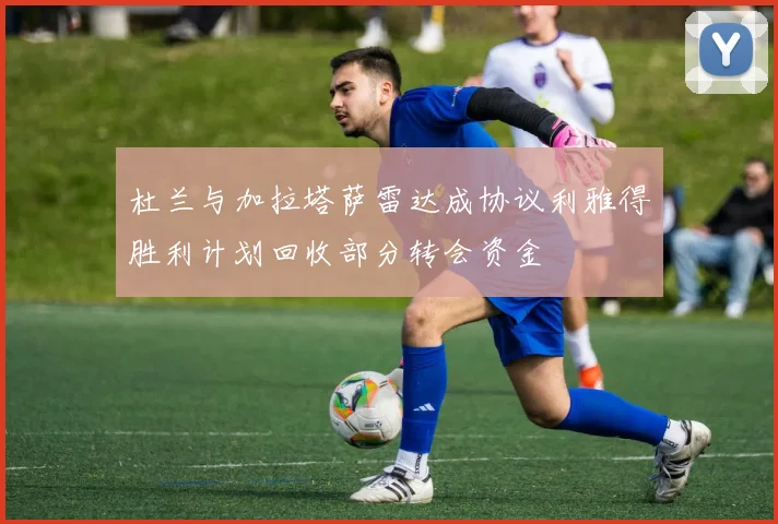 杜兰与加拉塔萨雷达成协议利雅得胜利计划回收部分转会资金