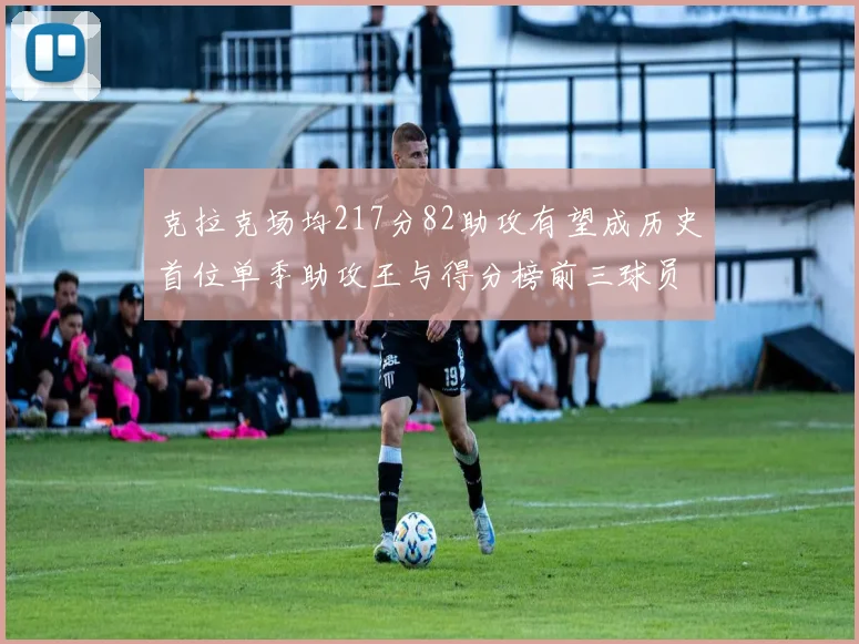 克拉克场均217分82助攻有望成历史首位单季助攻王与得分榜前三球员
