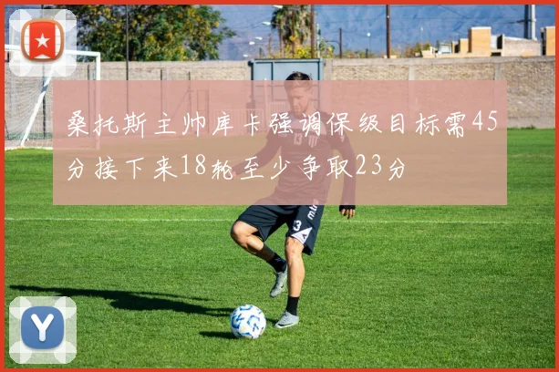 桑托斯主帅库卡强调保级目标需45分接下来18轮至少争取23分