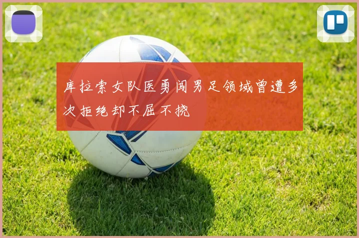 库拉索女队医勇闯男足领域曾遭多次拒绝却不屈不挠